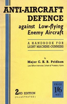 Anti-Aircrafft Defence Against Low-Flying Enemy Aircraft: A Handbook for Light Machine Gunners, Including Particulars of Notable Successes in Recent F by Pridham, C. H. B.