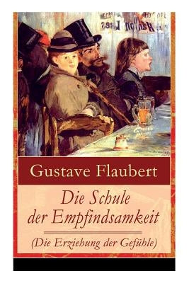 Die Schule der Empfindsamkeit (Die Erziehung der Gefühle): Einer der einflussreichsten Werke des 19. Jahrhunderts by Flaubert, Gustave