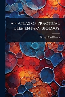 An Atlas of Practical Elementary Biology by Howes, George Bond