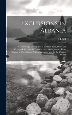 Excursions in Albania: Comprising a Description of the Wild Boar, Deer, and Woodcock Shooting in That Country: and a Journey From Thence to T by Best, J. J.