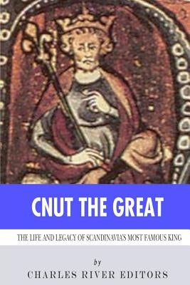 Cnut the Great: The Life and Legacy of Scandinavia's Most Famous King by Charles River Editors