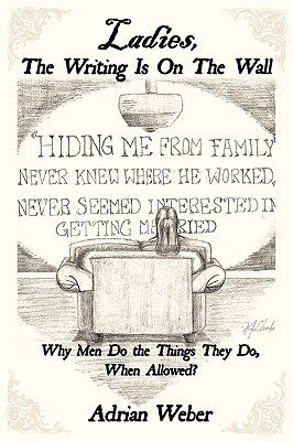 Ladies, the Writing Is on the Wall: Why Men Do the Things They Do, When Allowed? by Weber, Adrian