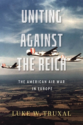 Uniting Against the Reich: The American Air War in Europe by Truxal, Luke W.