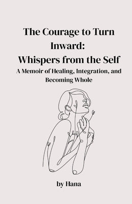 The Courage to Turn Inward: Whispers from the Self. A Memoir of Healing, Integration, and Becoming Whole by Mazare, Hana