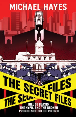 The Secret Files: Bill Deblasio, the Nypd, and the Broken Promises of Police Reform: Bill Deblasio, the Nypd, and the Broken Promises of Police Reform by Hayes, Micheal