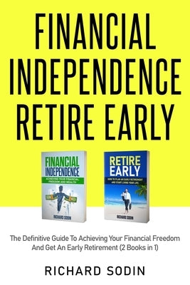 Financial Independence Retire Early: The Definitive Guide To Achieving Your Financial Freedom And Get An Early Retirement (2 Books in 1) by Sodin, Richard