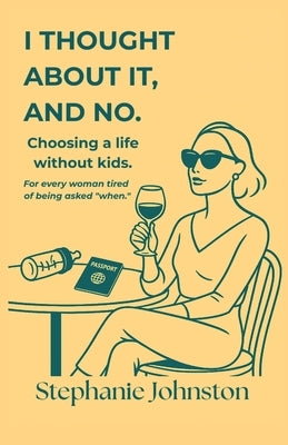 I Thought About It, and No: Choosing a Life Without Kids by Johnston, Stephanie