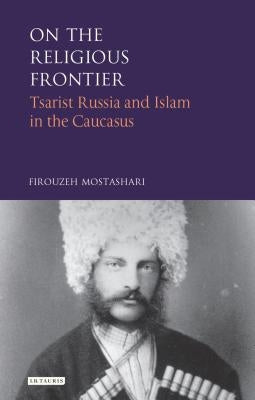 On the Religious Frontier: Tsarist Russia and Islam in the Caucasus by Mostashari, Firouzeh