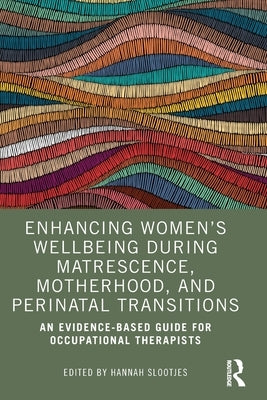 Enhancing Women's Wellbeing During Matrescence, Motherhood, and Perinatal Transitions: An Evidence-Based Guide for Occupational Therapists by Slootjes, Hannah