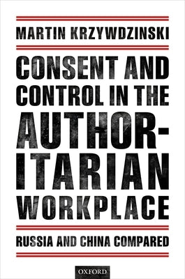 Consent and Control in the Authoritarian Workplace: Russia and China Compared by Krzywdzinski, Martin