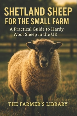 Shetland Sheep for the Small Farm: A Practical Guide to Hardy Wool Sheep in the UK: Sustainable Shepherding and Wool Production for Smallholders and C by Library, Farmer's