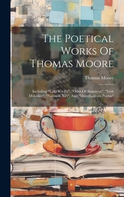 The Poetical Works Of Thomas Moore: Including "lalla Rookh", "odes Of Anacreon", "irish Melodies", "national Airs", And "miscellaneous Poems" by Moore, Thomas
