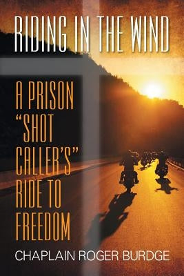 Riding in the Wind: A Prison "Shot Caller's" Ride to Freedom by Burdge, Chaplain Roger