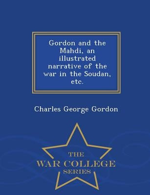 Gordon and the Mahdi, an Illustrated Narrative of the War in the Soudan, Etc. - War College Series by Gordon, Charles George