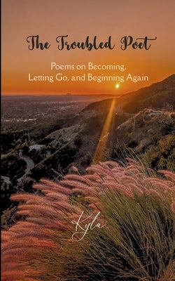 The Troubled Poet Poems on Becoming, Letting Go, and Beginning Again by Kyla