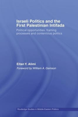 Israeli Politics and the First Palestinian Intifada: Political Opportunities, Framing Processes and Contentious Politics by Alimi, Eitan