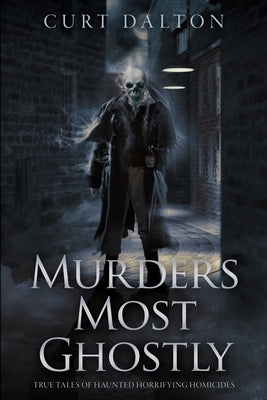 Murders Most Ghostly: True Tales of Haunted Horrifying Homicides by Dalton, Curt