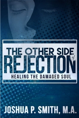 The Other Side of Rejection: Healing The Damaged Soul by Smith, Joshua P.
