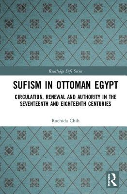 Sufism in Ottoman Egypt: Circulation, Renewal and Authority in the Seventeenth and Eighteenth Centuries by Chih, Rachida