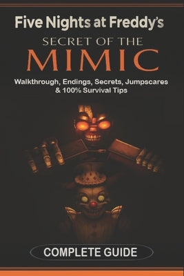 Five Nights at Freddy's: Secret of the Mimic Complete Game Guide (2025 Edition): Walkthrough, Endings, Secrets, Jumpscares & 100% Survival Tips by Samantha F Parker