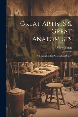 Great Artists & Great Anatomists: A Biographical & Philosophical Study by Knox, Robert