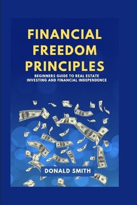 Financial Freedom Principles: Beginners guide to real estate investing and financial Independence by Smith, Donald
