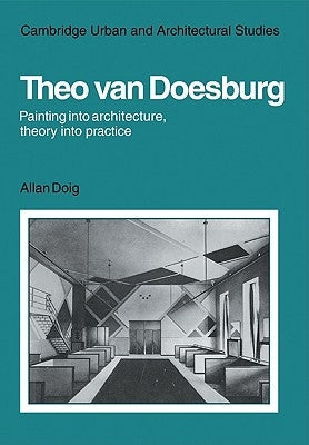 Theo Van Doesburg: Painting Into Architecture, Theory Into Practice by Doig, Alan