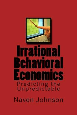 Irrational Behavioral Economics: Predicting the Unpredictable by Johnson, Naven