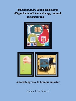 Human Intellect: Optimal Tuning and Control: Astonishing Way to Become Smarter by Iserlis, Yuri