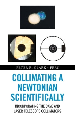Collimating a Newtonian Scientifically: Incorporating the Cave and Laser Telescope Collimators by R. Clark -. Fras, Peter