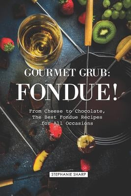 Gourmet Grub: Fondue!: From Cheese to Chocolate, The Best Fondue Recipes for All Occasions by Sharp, Stephanie