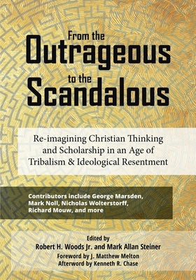 From the Outrageous to the Scandalous: Re-imagining Christian Thinking and Scholarship in an Age of Tribalism and Ideological Resentment by Woods, Robert H.