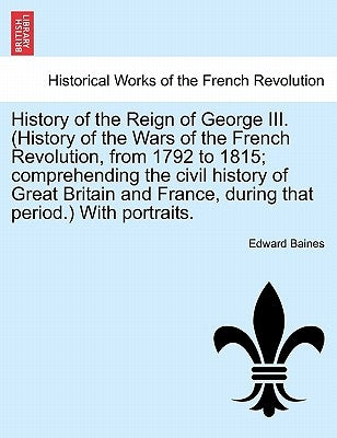 History of the Reign of George III. (History of the Wars of the French Revolution, from 1792 to 1815; comprehending the civil history of Great Britain by Baines, Edward