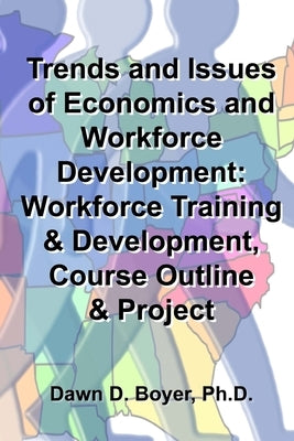 Trends and Issues of Economics and Workforce Development: Workforce Training & Development, Course Outline & Project by Boyer, Dawn D.