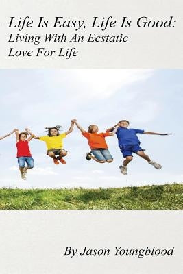 Life Is Easy, Life Is Good: Living With An Ecstatic Love For Life by Youngblood, Jason