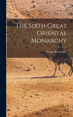 The Sixth Great Oriental Monarchy by Rawlinson, George