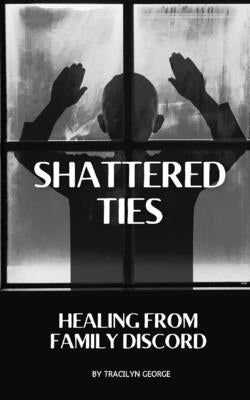 Shattered Ties: Healing from Family Discord by George, Tracilyn