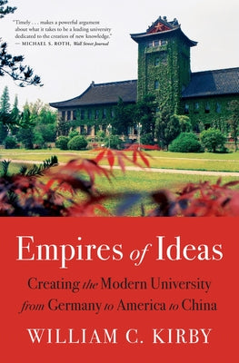 Empires of Ideas: Creating the Modern University from Germany to America to China by Kirby, William C.