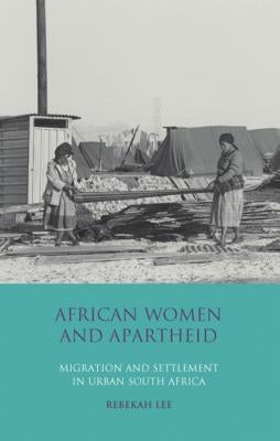 African Women and Apartheid: Migration and Settlement in Urban South Africa by Lee, Rebekah
