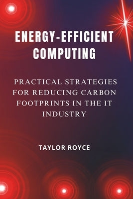 Energy-Efficient Computing: Practical Strategies for Reducing Carbon Footprints in the IT Industry by Royce, Taylor