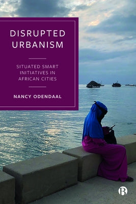 Disrupted Urbanism: Situated Smart Initiatives in African Cities by Odendaal, Nancy