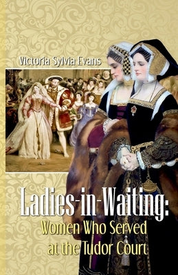 Ladies-in-Waiting: Women Who Served at the Tudor Court by Evans, Victoria Sylvia