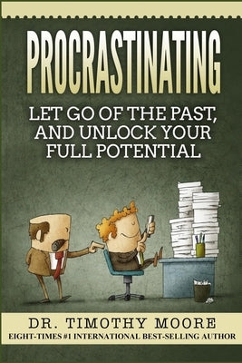 Procrastinating: Let Go Of The Past, And Unlock Your Full Potential by Moore, Timothy