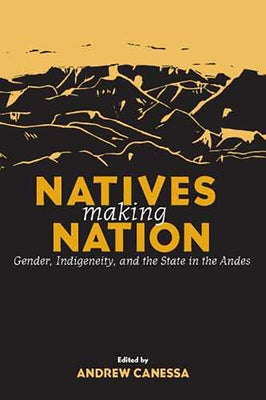 Natives Making Nation: Gender, Indigeneity, and the State in the Andes by Canessa, Andrew