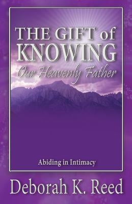 THE GIFT of KNOWING Our Heavenly Father: Abiding in Intimacy by Reed, Deborah