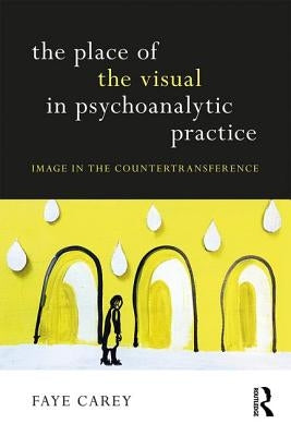 The Place of the Visual in Psychoanalytic Practice: Image in the Countertransference by Carey, Faye
