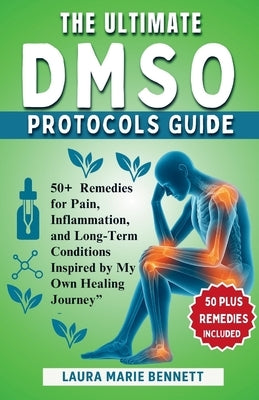 The Ultimate DMSO Protocols Guide: Over 50 Remedies for Pain, Inflammation, and Long-Term Conditions Inspired by My Own Healing Journey by Bennett, Laura Marie