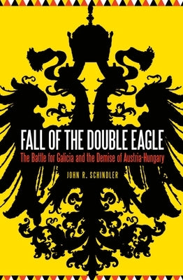 Fall of the Double Eagle: The Battle for Galicia and the Demise of Austria-Hungary by Schindler, John R.