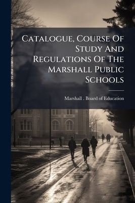 Catalogue, Course Of Study And Regulations Of The Marshall Public Schools: Together With The Superintendent's Report, For The School Year by Marshall (Mich ). Board of Education