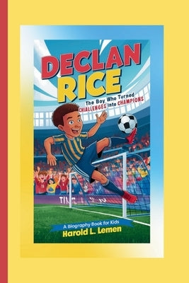 Declan Rice: The Boy Who Turned Challenges into Champions (A Biography Book For Kids) by L. Lemen, Harold